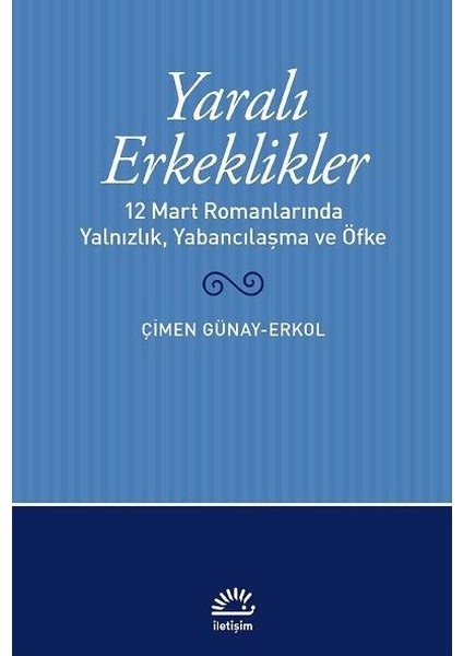 Yaralı Erkeklikler: 12 Mart Romanlarında Yalnızlık, Yabancılaşma ve Öfke - Çimen Günay Erkol