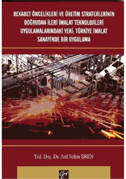 Rekabet Öncelikleri ve Üretim Stratejilerinin Doğrudan Ileri Imalat Teknolojileri Uygulamalarındaki Yeri; Türkiye Imalat Sanayinde Bir Uygulama - Arif Selim Eren