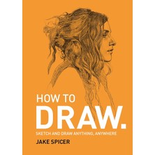 How To Draw: Sketch And Draw Anything, Anywhere With This Inspiring And Practical Handbook - Jake Spicer