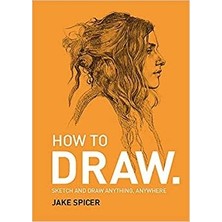 How To Draw: Sketch And Draw Anything, Anywhere With This Inspiring And Practical Handbook - Jake Spicer