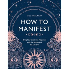 How To Manifest: Bring Your Goals Into Alignment With The Alchemy Of The Universe [a Manifestation B