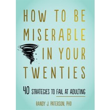 How To Be Miserable In Your Twenties: 40 Strategies To Fail At Adulting