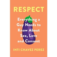 Respect: Everything A Guy Needs To Know About Sex, Love And Consent