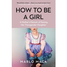 How To Be A Girl: A Mother's Memoir Of Raising Her Transgender Daughter