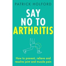 Piatkus Say No To Arthritis: How To Prevent, Relieve And Resolve Joint And Muscle Pain