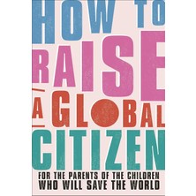 Dk How To Raise A Global Citizen: For The Parents Of The Children Who Will Save The World
