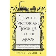 Icon Books How The Victorians Took Us To The Moon: The Story Of The Nineteenth-Century Innovators Who Forged Th