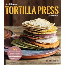 Eco Lounge The Ultimate Tortilla Press Cookbook: 125 Recipes For All Kinds Of Make-Your-Own Tortillas--And For Burritos, Enchiladas, Tacos, And More