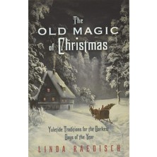 The Old Magic Of Christmas: Yuletide Traditions For The Darkest Days Of The Year