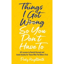 Things I Got Wrong So You Don't Have To: 48 Lessons To Banish Burnout And Avoid Anxiety For Those Who Put Others First
