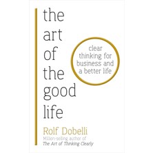 The Art Of The Good Life: Clear Thinking For Business And A Better Life