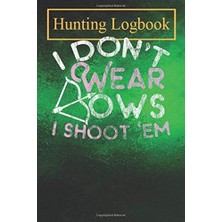 Valor Hunting Logbook: Girls Archery I Don't Wear Bows I Shoot Em Record Hunts For Deer Wild Boar Pheasan