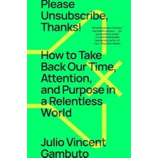 Please Unsubscribe, Thanks!: How To Take Back Our Time, Attention, And Purpose In A Relentless World