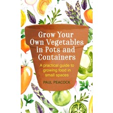 Grow Your Own Vegetables In Pots And Containers: A Practical Guide To Growing Food In Small Spaces