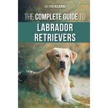 Step Kitap The Complete Guide To Labrador Retrievers: Selecting, Raising, Training, Feeding, And Loving Your New Lab From Puppy To Old-Age