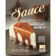Sauce Recipes You'll Want For Everything – Book 6: Not Only Tasty But Also Healthy Sauces