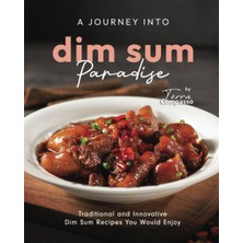 A Journey Into Dim Sum Paradise: Traditional And Innovative Dim Sum Recipes You Would