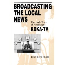 Broadcasting The Local News: The Early Years Of Pittsburgh's Kdka-Tv: Volume 0