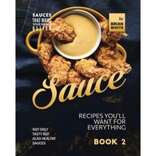 Sauce Recipes You'll Want For Everything – Book 2: Not Only Tasty But Also Healthy Sauces