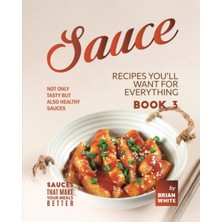 Sauce Recipes You'll Want For Everything – Book 3: Not Only Tasty But Also Healthy Sauces