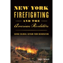 New York Firefighting And The American Revolution: Saving Colonial Gotham From Incineration