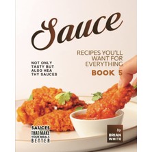 KDP Print Sauce Recipes You'll Want For Everything – Book 5: Not Only Tasty But Also Healthy Sauces