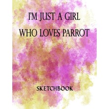 I'm Just A Girl Who Loves Parrot Sketchbook: Great Sketch Book For Sketching Or Doodling /perfect Size 8.5 x 11 Inches 100 Blank Pages Cute Gift For Parrot Lover