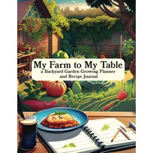 My Farm To My Table: Backyard Garden Growing Planner And Recipe Journal