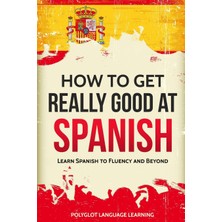 Step Kitap How To Get Really Good At Spanish: Learn Spanish To Fluency And Beyond