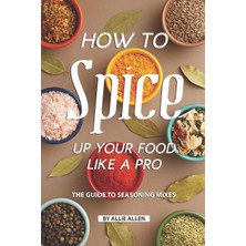 Independently Published How To Spice Up Your Food Like A Pro: The Guide To Seasoning Mixes