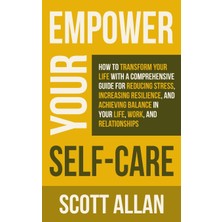 Step Kitap Empower Your Self Care: How To Transform Your Life With A Comprehensive Guide For Reducing Stress, Increasing Resilience, And Achieving Balance In Your Life, Work And Relationships
