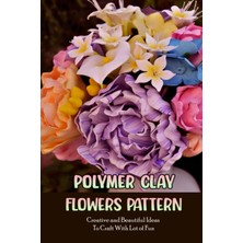 Gültekin Independently Published Polymer Clay Flowers Pattern: Creative And Beautiful Ideas To Craft With Lot Of Fun: Clay Flowers Ideas To Craft