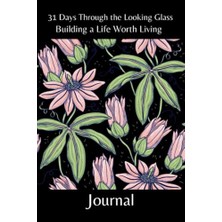 31 Days Through The Looking Glass - Building A Life Worth Living Journal: Floral Series 6