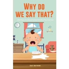 Step Kitap Why Do We Say That? 101 Idioms, Phrases, Sayings & Facts! A Brief History On Colloquial Expressions & Where They Come From!