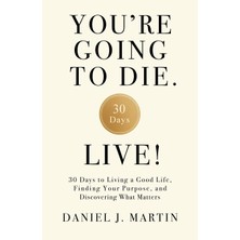 Step Kitap You're Going To Die. Live!: 30 Days To Living A Good Life, Finding Your Purpose, And Discovering What Matters In The End