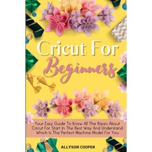 Step Kitap Cricut For Beginners Small Guide: Your Easy Guide To Know All The Bases About Cricut For Start In The Best Way And Understand Which Is The Perfect Machine Model For You