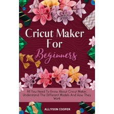 Step Kitap Cricut Maker For Beginners: All You Need To Know About Cricut Maker, Understand The Different Models And How They Work