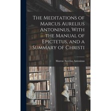 Step Kitap The Meditations Of Marcus Aurelius Antoninus, With The Manual Of Epictetus, And A Summary Of Christi