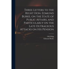 Step Kitap Three Letters To The Right Hon. Edmund Burke, On The State Of Public Affairs, And Particularly On The Late Outrageous Attacks On His Pension