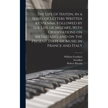 Step Kitap The Life Of Haydn, In A Series Of Letters Written At Vienna. Followed By The Life Of Mozart, With Observations On Metastasio, And On The Present State Of Music In France And Italy