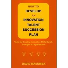 MUJGAN How To Develop An Innovatıon Talent Successıon Plan: Tools For Creating Innovation Skills Bench-Strength In Organizations