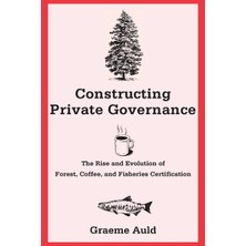 Step Kitap Constructing Private Governance: The Rise And Evolution Of Forest, Coffee, And Fisheries Certification