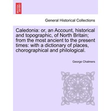 Step Kitap Caledonia: Or, An Account, Historical And Topographic, Of North Britain; From The Most Ancient To The Present Times: With A Dictionary Of Places, Chorographical And Philological.