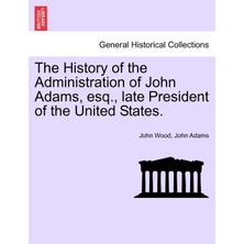 Step Kitap The History Of The Administration Of John Adams, Esq., Late President Of The United States.