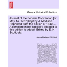 Step Kitap Journal Of The Federal Convention [of May 14, 1787] Kept By J. Madison. Reprinted From The Edition Of 1840 ... A Complete Index Specially Adapted To This Edition Is Added. Edited By E. H. Scott, Etc.