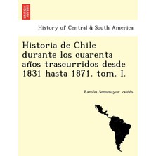 Step Kitap Historia De Chile Durante Los Cuarenta Años Trascurridos Desde 1831 Hasta 1871. Tom. I.