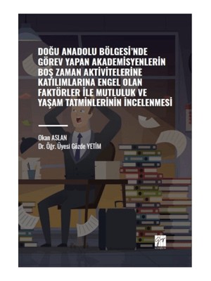 Gazi Kitabevi Doğu Anadolu Bölgesi' Nde Görev Yapan Akademisyenlerin Boş Zaman Aktivitelerine Katılımlarına Engel Olan Faktörler ile Mutluluk ve Yaşam Tatminlerinin Incelenmesi