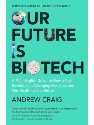 Our Future Is Biotech: A Plain English Guide To How A Tech Revolution Is Changing Our Lives And Our Health For The Better