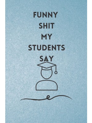 Renas Store Funny Shit My Students Say: Great Gift Idea For Teacher On Valentine Teacherd Appreciation Gift Idea For Birthday Day Or Any Occasion