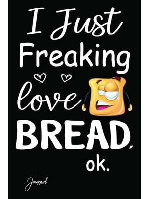 I Just Freaking Love Bread Ok Journal: 140 Blank Lined Pages - 6" x 9" Notebook With Funny Bread Print On The Cover